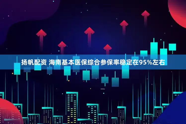 扬帆配资 海南基本医保综合参保率稳定在95%左右