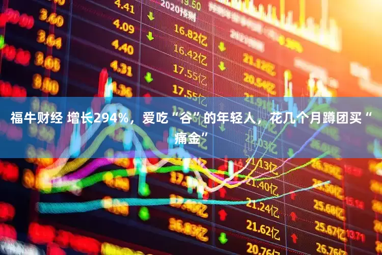 福牛财经 增长294%，爱吃“谷”的年轻人，花几个月蹲团买“痛金”