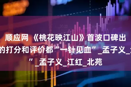 顺应网 《桃花映江山》首波口碑出炉！观众的打分和评价都“一针见血”_孟子义_江红_北苑