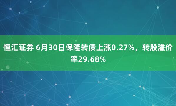 恒汇证券 6月30日保隆转债上涨0.27%,转股溢价率29.68%