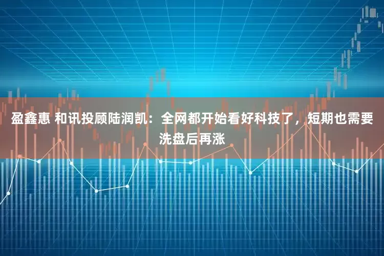盈鑫惠 和讯投顾陆润凯：全网都开始看好科技了，短期也需要洗盘后再涨