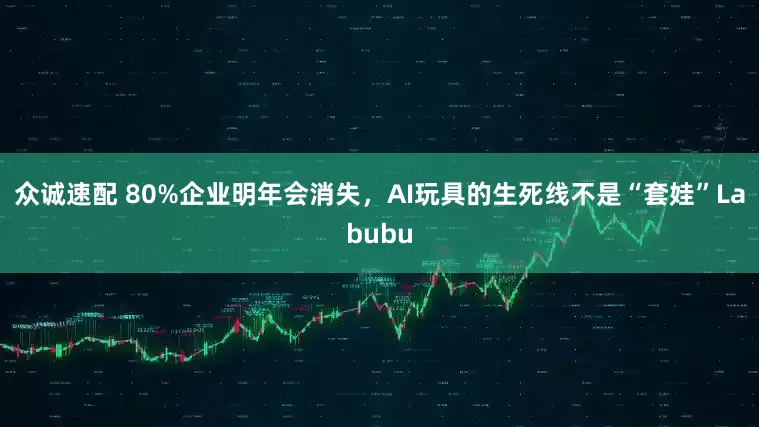 众诚速配 80%企业明年会消失，AI玩具的生死线不是“套娃”Labubu