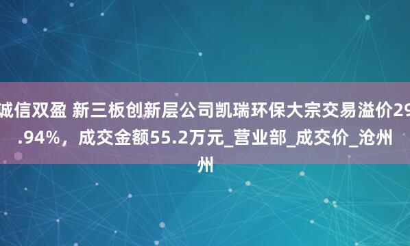 诚信双盈 新三板创新层公司凯瑞环保大宗交易溢价29.94%,成交金额55.2万元_营业部_成交价_沧州