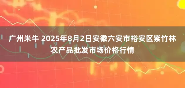 广州米牛 2025年8月2日安徽六安市裕安区紫竹林农产品批发市场价格行情