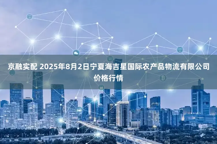 京融实配 2025年8月2日宁夏海吉星国际农产品物流有限公司价格行情