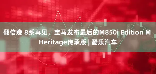 翻倍赚 8系再见，宝马发布最后的M850i Edition M Heritage传承版 | 酷乐汽车