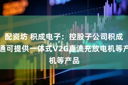 配资坊 积成电子：控股子公司积成智通可提供一体式V2G直流充放电机等产品