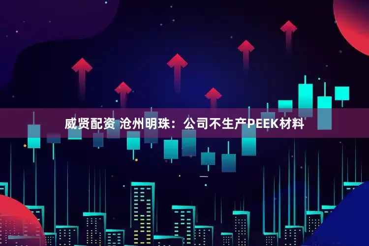 威贤配资 沧州明珠：公司不生产PEEK材料