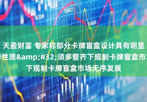 天盈财富 专家称部分卡牌盲盒设计具有明显的变相赌博性质&#32;须多管齐下规制卡牌盲盒市场无序发展