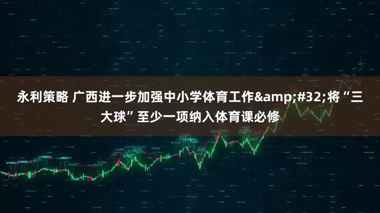 永利策略 广西进一步加强中小学体育工作&#32;将“三大球”至少一项纳入体育课必修