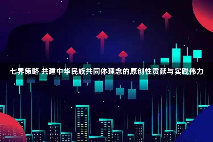 七界策略 共建中华民族共同体理念的原创性贡献与实践伟力