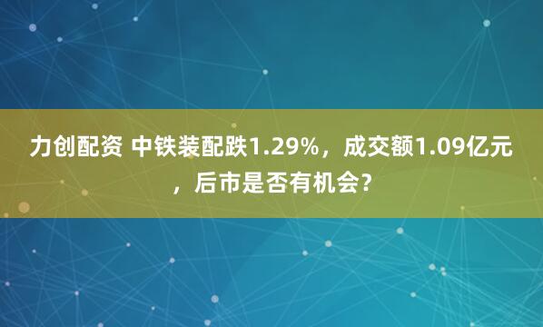 力创配资 中铁装配跌1.29%，成交额1.09亿元，后市是否有机会？