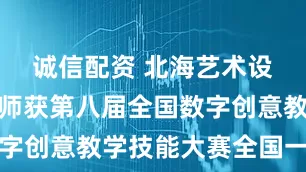 诚信配资 北海艺术设计学院教师获第八届全国数字创意教学技能大赛全国一等奖