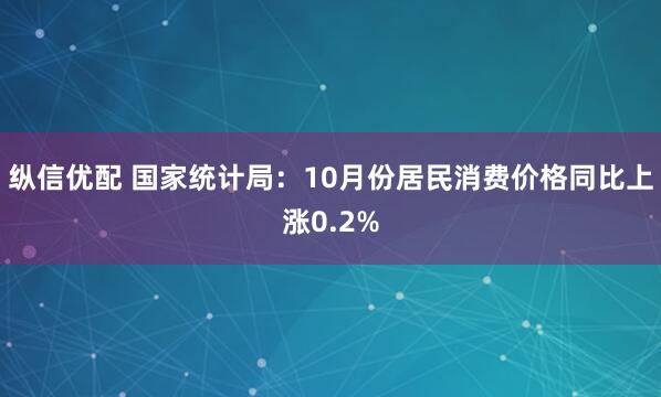 纵信优配 国家统计局：10月份居民消费价格同比上涨0.2%