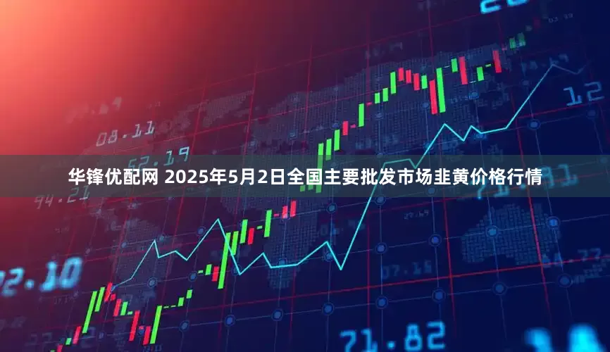 华锋优配网 2025年5月2日全国主要批发市场韭黄价格行情