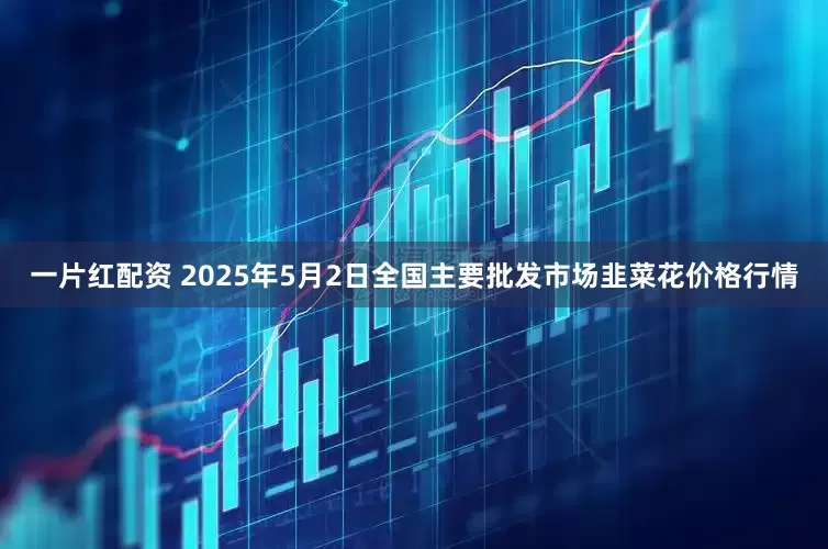 一片红配资 2025年5月2日全国主要批发市场韭菜花价格行情