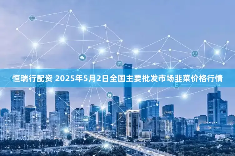 恒瑞行配资 2025年5月2日全国主要批发市场韭菜价格行情