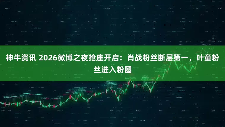 神牛资讯 2026微博之夜抢座开启：肖战粉丝断层第一，叶童粉丝进入粉圈