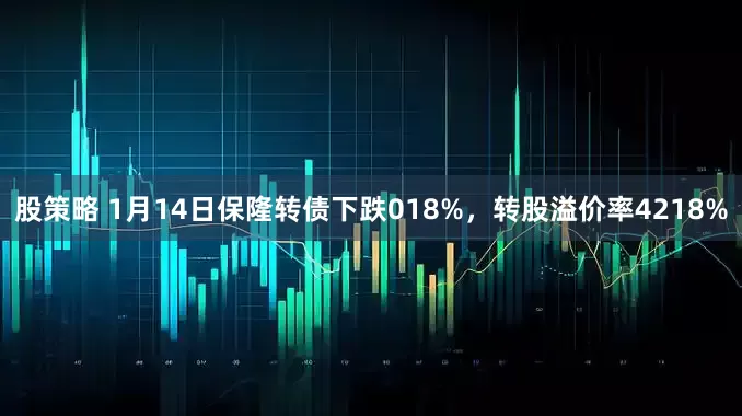 股策略 1月14日保隆转债下跌018%，转股溢价率4218%
