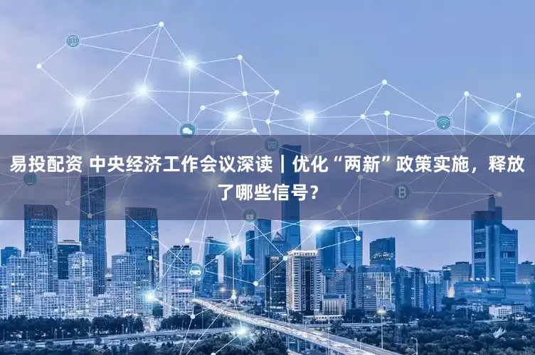 易投配资 中央经济工作会议深读｜优化“两新”政策实施，释放了哪些信号？