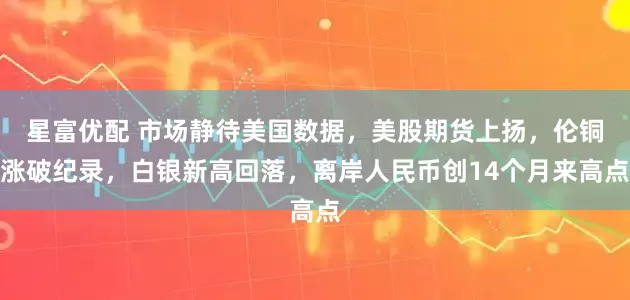 星富优配 市场静待美国数据，美股期货上扬，伦铜涨破纪录，白银新高回落，离岸人民币创14个月来高点