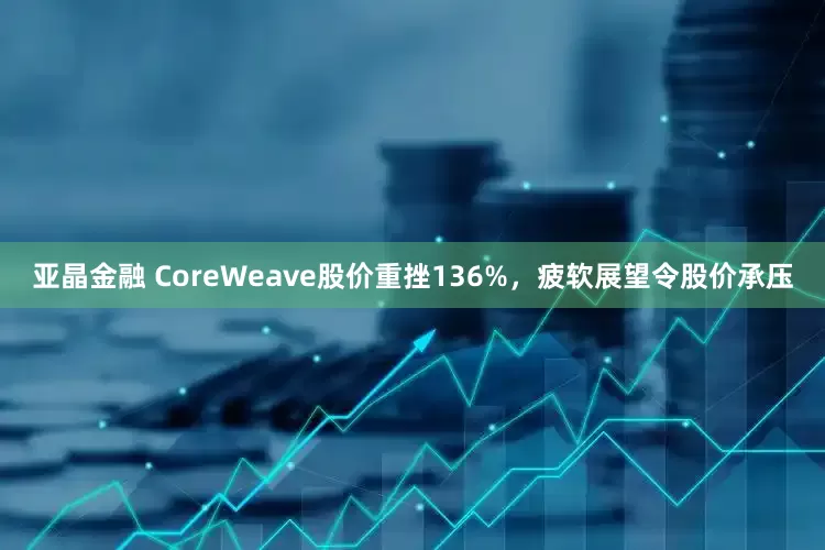 亚晶金融 CoreWeave股价重挫136%，疲软展望令股价承压