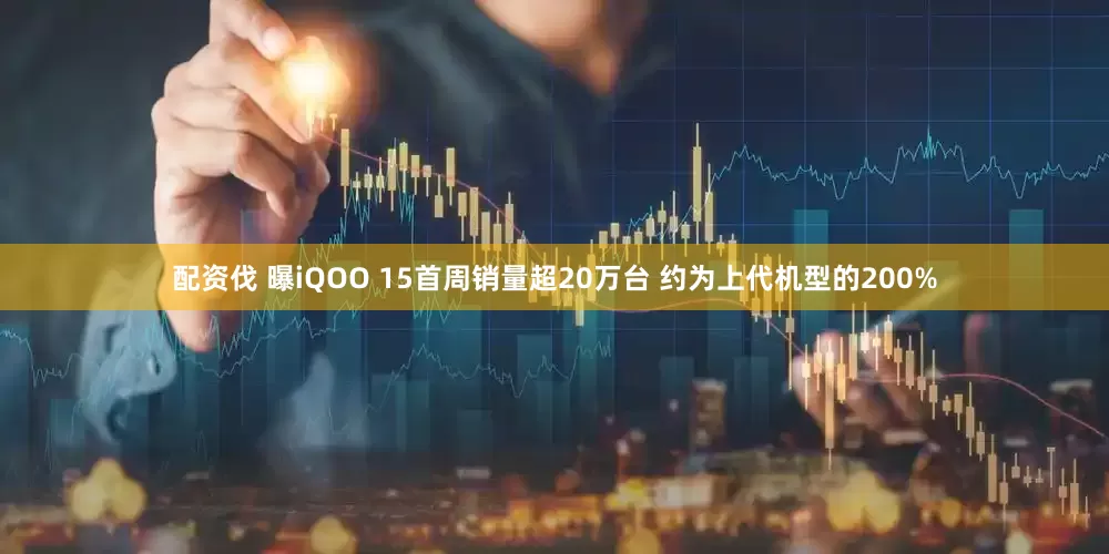 配资伐 曝iQOO 15首周销量超20万台 约为上代机型的200%