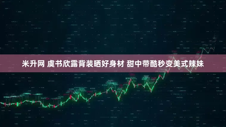米升网 虞书欣露背装晒好身材 甜中带酷秒变美式辣妹