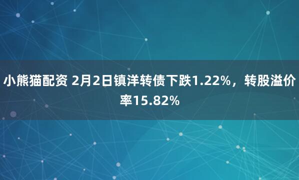 小熊猫配资 2月2日镇洋转债下跌1.22%,转股溢价率15.82%