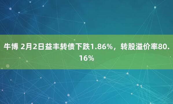 牛博 2月2日益丰转债下跌1.86%，转股溢价率80.16%