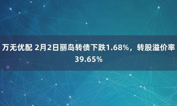 万无优配 2月2日丽岛转债下跌1.68%，转股溢价率39.65%