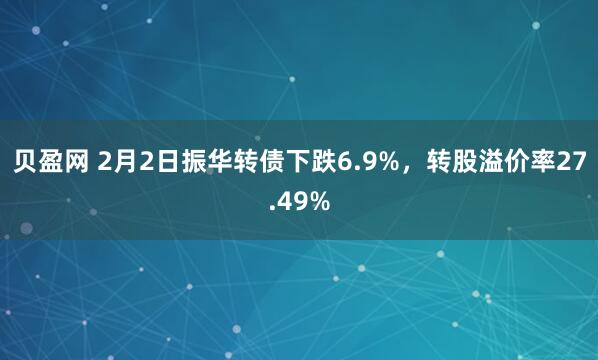贝盈网 2月2日振华转债下跌6.9%，转股溢价率27.49%